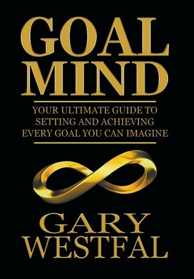 Goal Mind: Your Ultimate Guide to Setting and Achieving Every Goal You Can Imagine by Westfal, Gary