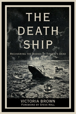 The Death Ship: Recovering the Bodies of Titanic's Dead by Victoria Brown, Victoria
