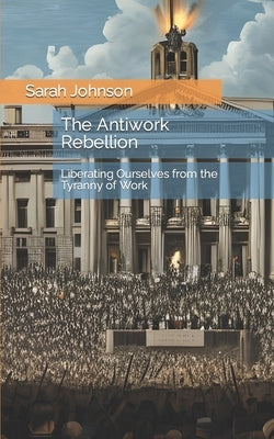 The Antiwork Rebellion: Liberating Ourselves from the Tyranny of Work by Johnson, Sarah