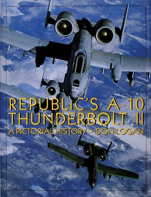 Republic's A-10 Thunderbolt II: A Pictorial History by Logan, Don