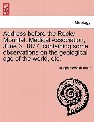 Address Before the Rocky Mountal. Medical Association, June 6, 1877; Containing Some Observations on the Geological Age of the World, Etc. by Toner, Joseph Meredith