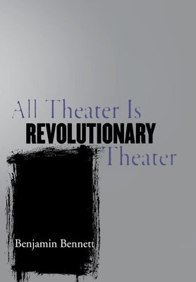 All Theater Is Revolutionary Theater by Bennett, Benjamin