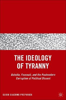 The Ideology of Tyranny: Bataille, Foucault, and the Postmodern Corruption of Political Dissent by Preparata, G.