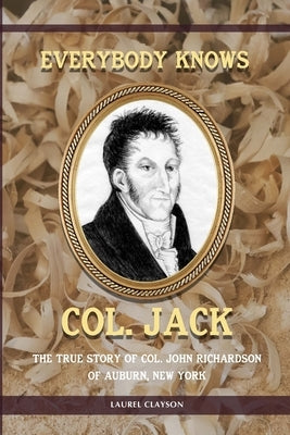 Everybody Knows Col. Jack: The True Story of Col. John Richardson of Auburn, New York by Clayson, Laurel