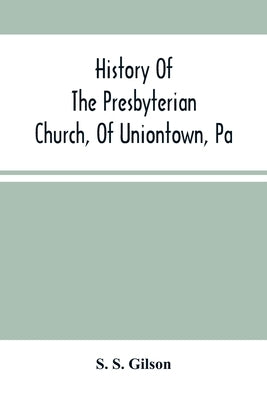 History Of The Presbyterian Church, Of Uniontown, Pa by S. Gilson, S.
