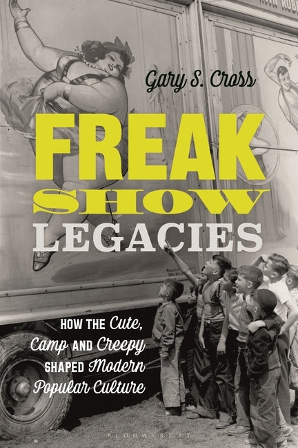 Freak Show Legacies: How the Cute, Camp and Creepy Shaped Modern Popular Culture by Cross, Gary S.