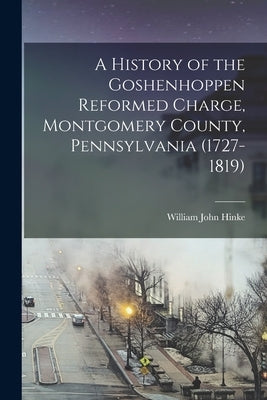 A History of the Goshenhoppen Reformed Charge, Montgomery County, Pennsylvania (1727-1819) by Hinke, William John