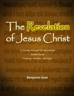 The Revelation of Jesus Christ: A Journey through the Apocalypse Guided by Its Purpose, Function and Goal by Gum, Benjamin