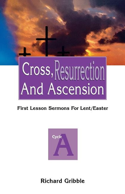 Cross, Resurrection, and Ascension: First Lesson Sermons for Lent/Easter: Cycle a by Gribble, Richard