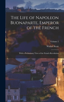 The Life of Napoleon Buonaparte, Emperor of the French: With a Preliminary View of the French Revolution; Volume 2 by Scott, Walter
