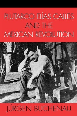 Plutarco Elías Calles and the Mexican Revolution by Buchenau, Jürgen