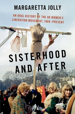 Sisterhood and After: An Oral History of the UK Women's Liberation Movement, 1968-Present by Jolly, Margaretta