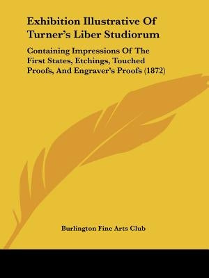 Exhibition Illustrative of Turner's Liber Studiorum: Containing Impressions of the First States, Etchings, Touched Proofs, and Engraver's Proofs (1872 by Burlington Fine Arts Club, Fine Arts Clu