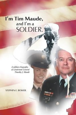 I'm Tim Maude, and I'm a Soldier: A Military Biography of Lieutenant General Timothy J. Maude by Bower, Stephen E.