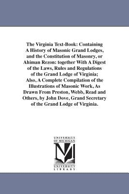 The Virginia Text-Book: Containing A History of Masonic Grand Lodges, and the Constitution of Masonry, or Ahiman Rezon: together With A Digest by Dove, John Fl