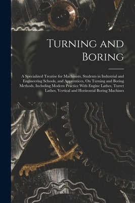 Turning and Boring: A Specialized Treatise for Machinists, Students in Industrial and Engineering Schools, and Apprentices, On Turning and by Anonymous
