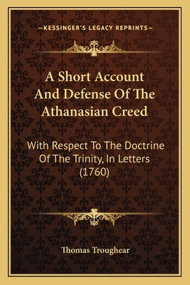 A Short Account And Defense Of The Athanasian Creed: With Respect To The Doctrine Of The Trinity, In Letters (1760) by Troughear, Thomas