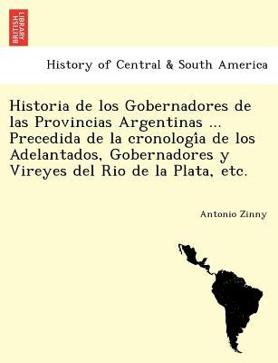 Historia de los Gobernadores de las Provincias Argentinas ... Precedida de la cronología de los Adelantados, Gobernadores y Vireyes del Rio de l by Zinny, Antonio