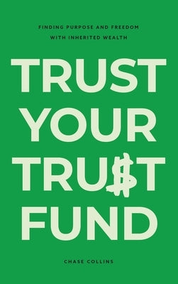 Trust Your Trust Fund: Finding Purpose and Freedom with Inherited Wealth by Collins, Chase