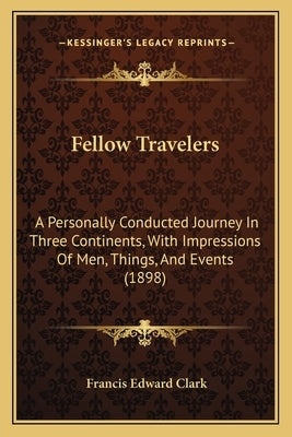 Fellow Travelers: A Personally Conducted Journey In Three Continents, With Impressions Of Men, Things, And Events (1898) by Clark, Francis Edward