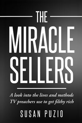The Miracle Sellers: A look into the lives and methods TV preachers use to get filthy rich by Puzio, Susan
