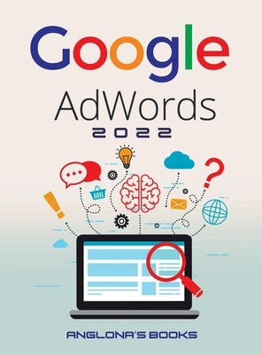 Google Adwords 2022: A Beginner's Guide to BOOST YOUR BUSINESS Use Google Analytics, SEO Optimization, YouTube and Ads. by Anglona's Books