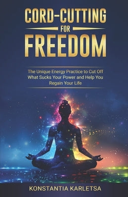 Cord-Cutting for Freedom: The Unique Energy Practice to Cut Off What Sucks Your Power and Help You Regain Your Life by Karletsa, Konstantia