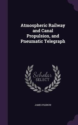 Atmospheric Railway and Canal Propulsion, and Pneumatic Telegraph by Pilbrow, James