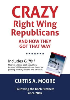 Crazy Right Wing Republicans and How They Got That Way and Cliffs I - How and Why America's Billionaires and the Republican/Libertarian/Tea Party Are by Moore, Curtis a.