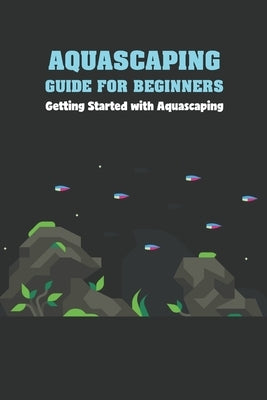 Aquascaping Guide for Beginners: Getting Started with Aquascaping by Delilah, Bobinger