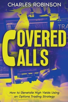 Covered Calls: How to Generate High Yields Using an Options Trading Strategy by Robinson, Charles