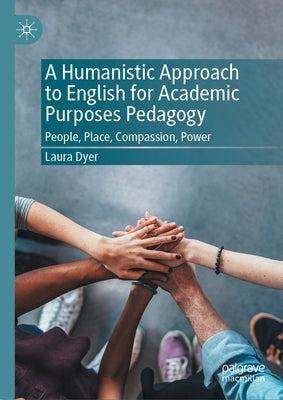 A Humanistic Approach to English for Academic Purposes Pedagogy: People, Place, Compassion, Power by Dyer, Laura