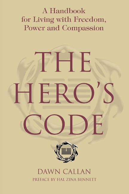 The Hero's Code: A Handbook for Living with Freedom, Power and Compassion by Callan, Dawn