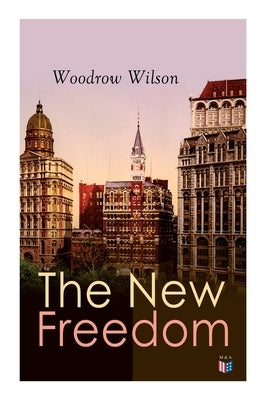 The New Freedom: The Old Order Changeth: Freemen Need No Guardians by Wilson, Woodrow