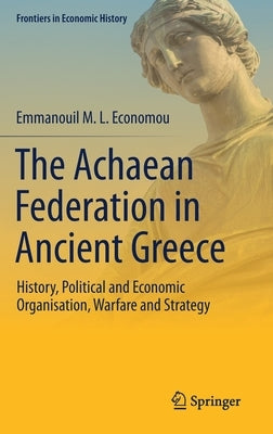 The Achaean Federation in Ancient Greece: History, Political and Economic Organisation, Warfare and Strategy by Economou, Emmanouil M. L.