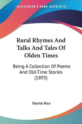 Rural Rhymes And Talks And Tales Of Olden Times: Being A Collection Of Poems And Old-Time Stories (1893) by Rice, Martin