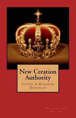 New Creation Authority: Living in Kingdom Dominion by Doctor, Jonathan