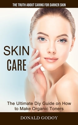 Skin Care: The Truth About Caring for Darker Skin (The Ultimate Diy Guide on How to Make Organic Toners) by Godoy, Donald