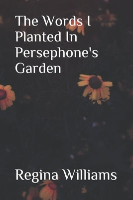 The Words I Planted in Persephone's Garden by Williams, Regina