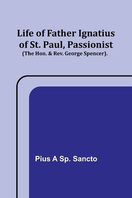 Life of Father Ignatius of St. Paul, Passionist (The Hon. & Rev. George Spencer). by A. Sp Sancto, Pius