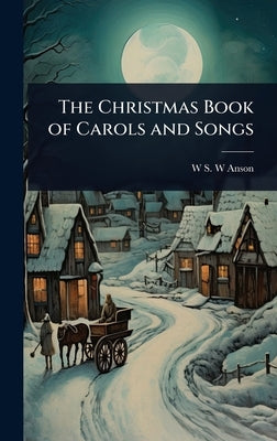 The Christmas Book of Carols and Songs by Anson, W. S. W.