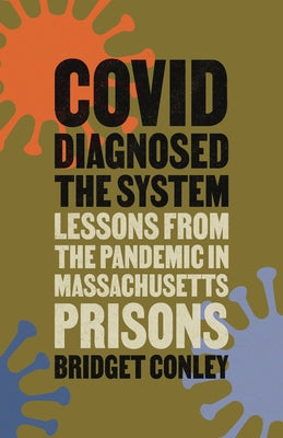 Covid Diagnosed the System: Lessons from the Pandemic in Massachusetts Prisons by Conley, Bridget