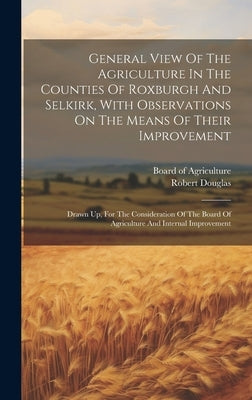 General View Of The Agriculture In The Counties Of Roxburgh And Selkirk, With Observations On The Means Of Their Improvement: Drawn Up, For The Consid by Douglas, Robert