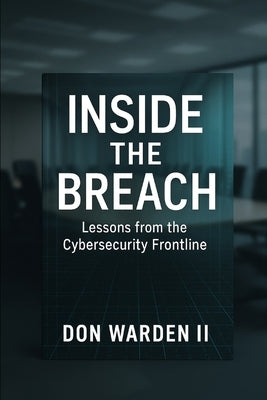 Inside the Breach: Lessons From the Cybersecurity Frontline by Warden, Don, II