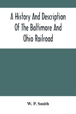 A History And Description Of The Baltimore And Ohio Railroad by P. Smith, W.