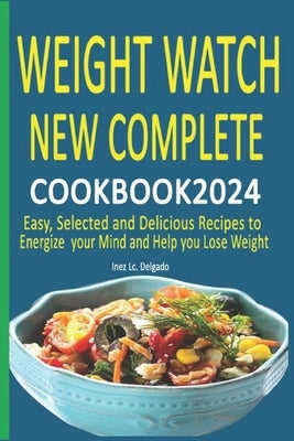 Weight Watch New Complete Cookbook 2024: Easy, Selected and Delicious Recipes to Energize your Mind and Help you Lose Weight by LC Delgado, Inez