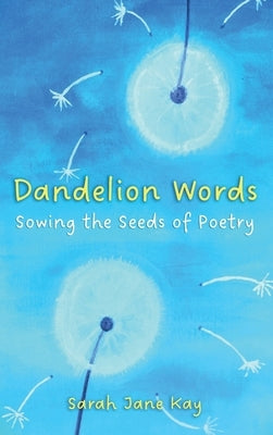 Dandelion Words: Sowing the Seeds of Poetry by Kay, Sarah
