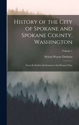 History of the City of Spokane and Spokane County, Washington: From Its Earliest Settlement to the Present Time; Volume 1 by Durham, Nelson Wayne