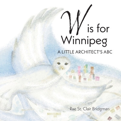 W is for Winnipeg: A Little Architect's ABC by Bridgman, Rae St Clair