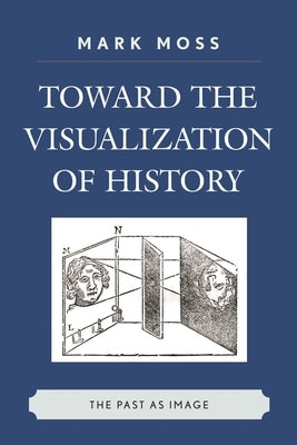 Toward the Visualization of History: The Past as Image by Moss, Mark